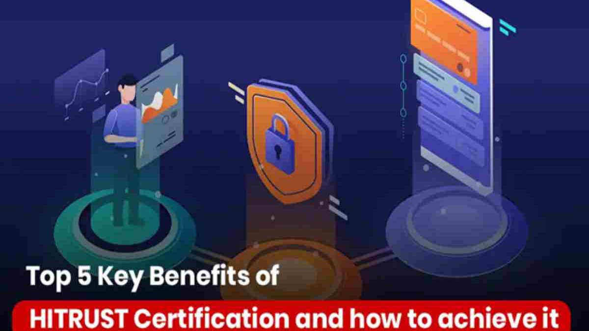 Top 5 Key Benefits of HITRUST Certification and how to achieve it